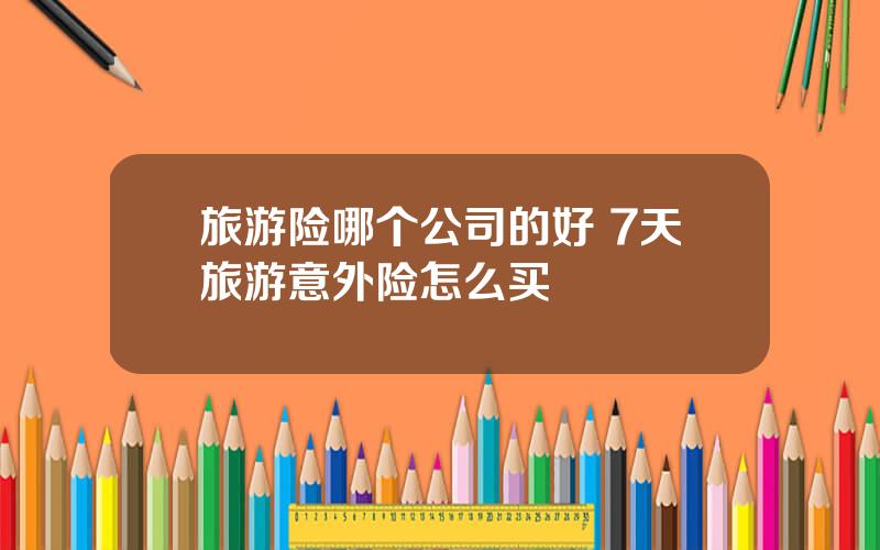旅游险哪个公司的好 7天旅游意外险怎么买
